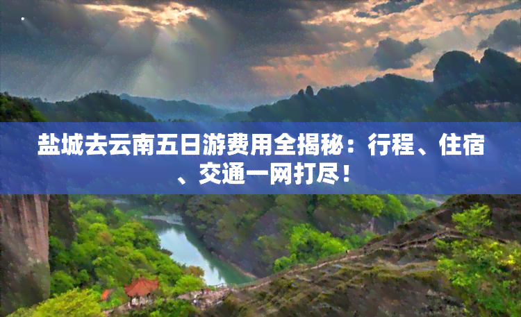 盐城去云南五日游费用全揭秘：行程、住宿、交通一网打尽！