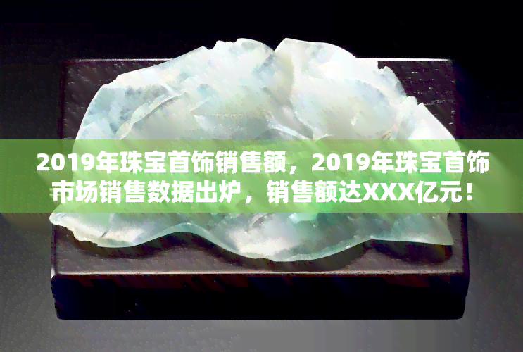 2019年珠宝首饰销售额，2019年珠宝首饰市场销售数据出炉，销售额达XXX亿元！