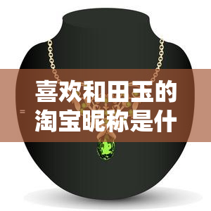 喜欢和田玉的淘宝昵称是什么名字，寻找喜欢和田玉的你，你的淘宝昵称是？