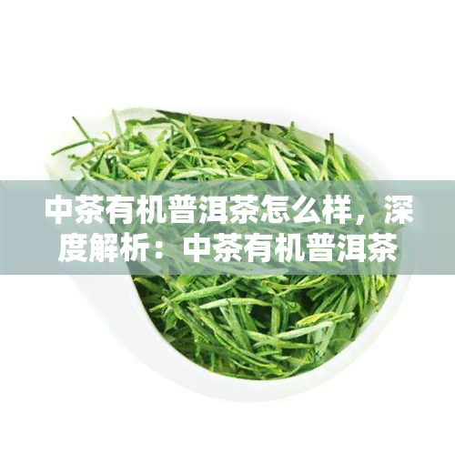 中茶有机普洱茶怎么样，深度解析：中茶有机普洱茶的品质与口感如何？