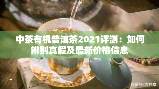 中茶有机普洱茶2021评测：如何辨别真假及最新价格信息