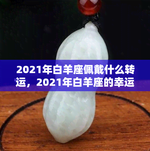 2021年白羊座佩戴什么转运，2021年白羊座的幸运饰品推荐，让你运势飙升！