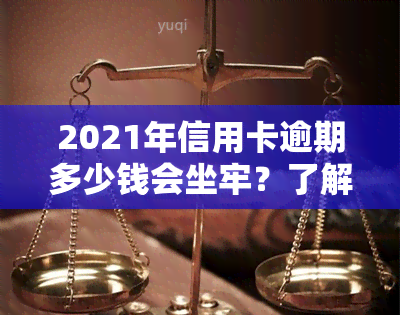 2021年信用卡逾期多少钱会坐牢？了解欠款逾期与被起诉、上的关系及量刑标准