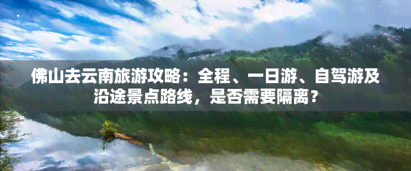 佛山去云南旅游攻略：全程、一日游、自驾游及沿途景点路线，是否需要隔离？