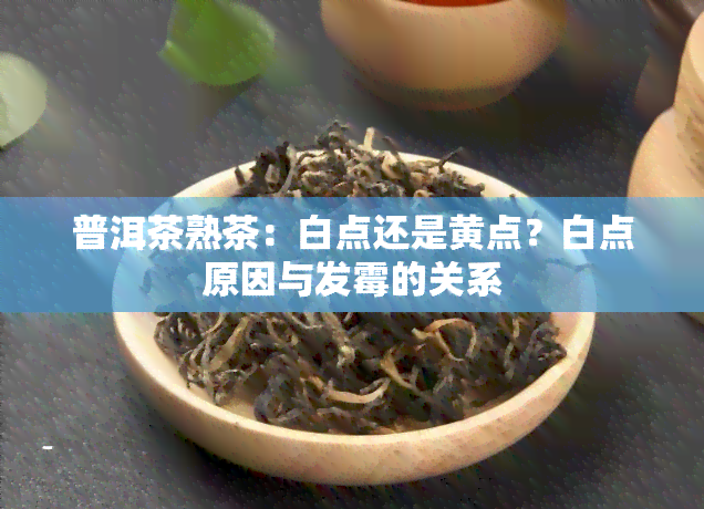 普洱茶熟茶：白点还是黄点？白点原因与发霉的关系