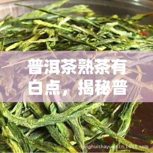 普洱茶熟茶有白点，揭秘普洱茶熟茶中的小白点：它们是什么，为什么会出现？