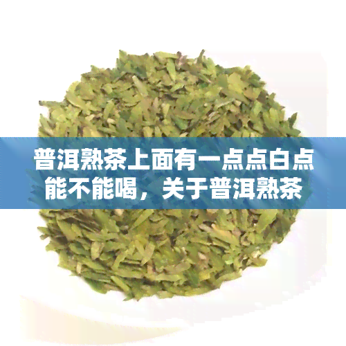 普洱熟茶上面有一点点白点能不能喝，关于普洱熟茶上的小白点，能否饮用？