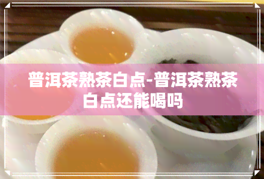 普洱茶熟茶白点-普洱茶熟茶白点还能喝吗