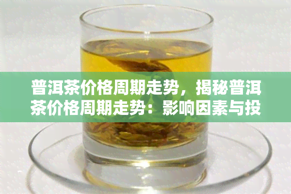 普洱茶价格周期走势，揭秘普洱茶价格周期走势：影响因素与投资策略