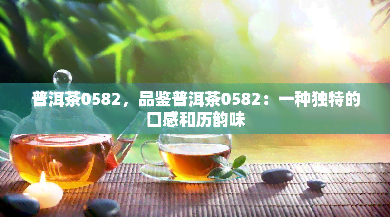 普洱茶0582，品鉴普洱茶0582：一种独特的口感和历韵味