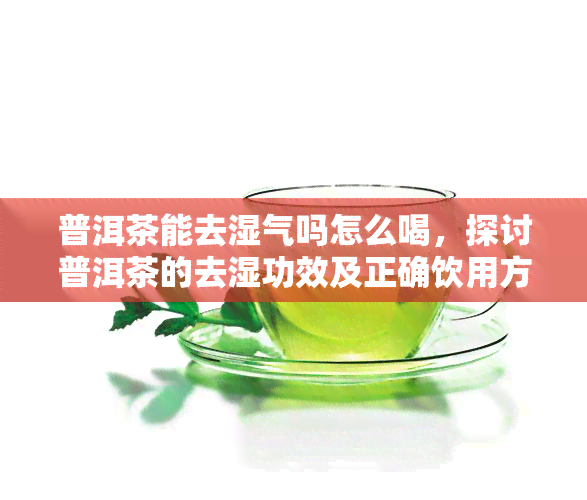 普洱茶能去湿气吗怎么喝，探讨普洱茶的去湿功效及正确饮用方法