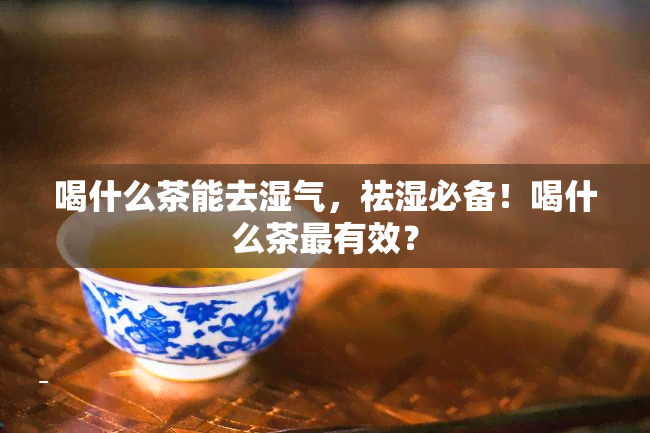 喝什么茶能去湿气，祛湿必备！喝什么茶最有效？