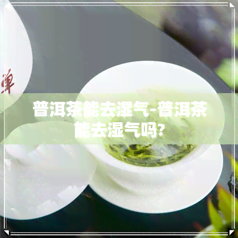 普洱茶能去湿气-普洱茶能去湿气吗?