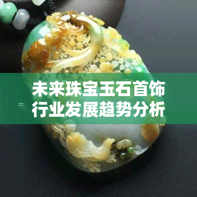 未来珠宝玉石首饰行业发展趋势分析，璀璨未来：探究珠宝玉石首饰行业的趋势与发展方向