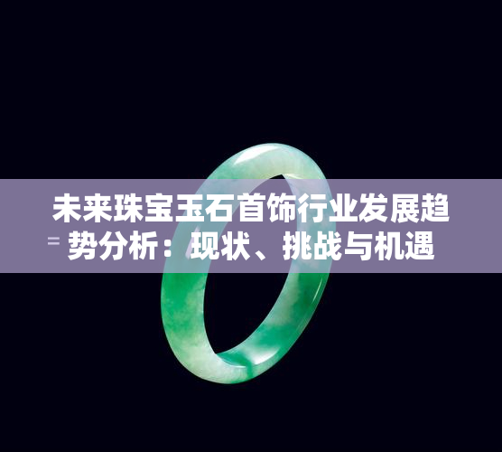 未来珠宝玉石首饰行业发展趋势分析：现状、挑战与机遇