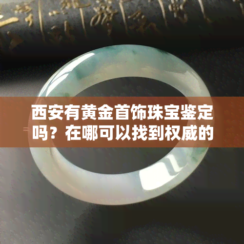 西安有黄金首饰珠宝鉴定吗？在哪可以找到权威的鉴定机构？