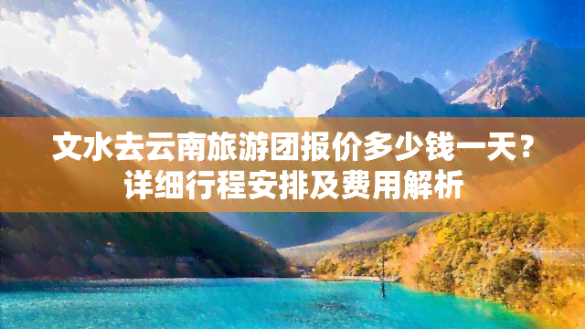 文水去云南旅游团报价多少钱一天？详细行程安排及费用解析