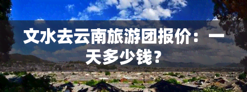 文水去云南旅游团报价：一天多少钱？