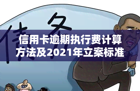 信用卡逾期执行费计算方法及2021年立案标准