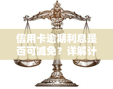 信用卡逾期利息是否可减免？详解计算方法及最新政策