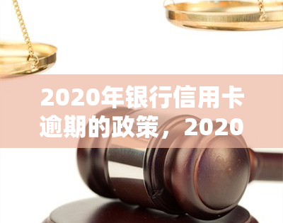 2020年银行信用卡逾期的政策，2020年：银行信用卡逾期政策解读