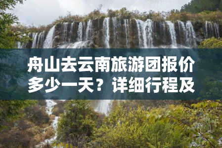 舟山去云南旅游团报价多少一天？详细行程及费用一览