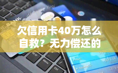 欠信用卡40万怎么自救？无力偿还的解决方案与法律后果