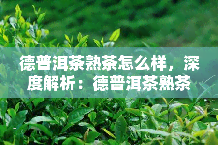 德普洱茶熟茶怎么样，深度解析：德普洱茶熟茶的品质与口感如何？