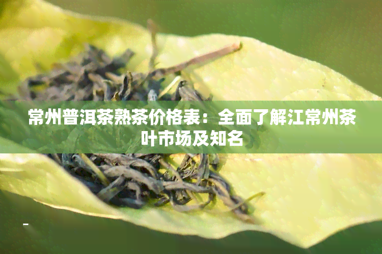 常州普洱茶熟茶价格表：全面了解江常州茶叶市场及知名