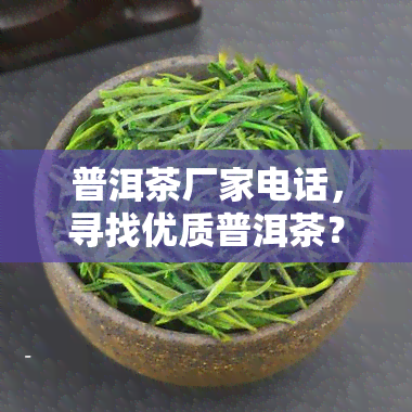 普洱茶厂家电话，寻找优质普洱茶？快来拨打电话给我们的厂家！