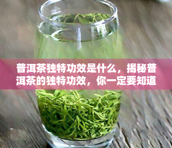 普洱茶独特功效是什么，揭秘普洱茶的独特功效，你一定要知道！