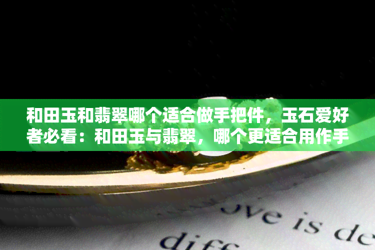 和田玉和翡翠哪个适合做手把件，玉石爱好者必看：和田玉与翡翠，哪个更适合用作手把件？