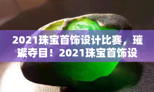 2021珠宝首饰设计比赛，璀璨夺目！2021珠宝首饰设计比赛正式开启