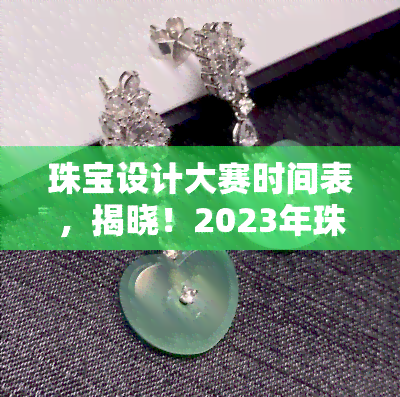 珠宝设计大赛时间表，揭晓！2023年珠宝设计大赛时间表出炉