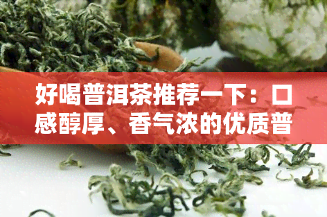 好喝普洱茶推荐一下：口感醇厚、香气浓的优质普洱茶推荐