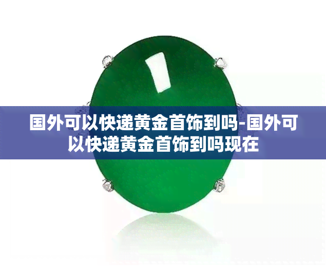 国外可以快递黄金首饰到吗-国外可以快递黄金首饰到吗现在