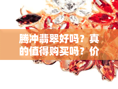 腾冲翡翠好吗？真的值得购买吗？价格如何？