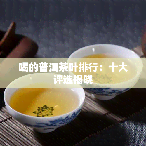 喝的普洱茶叶排行：十大评选揭晓