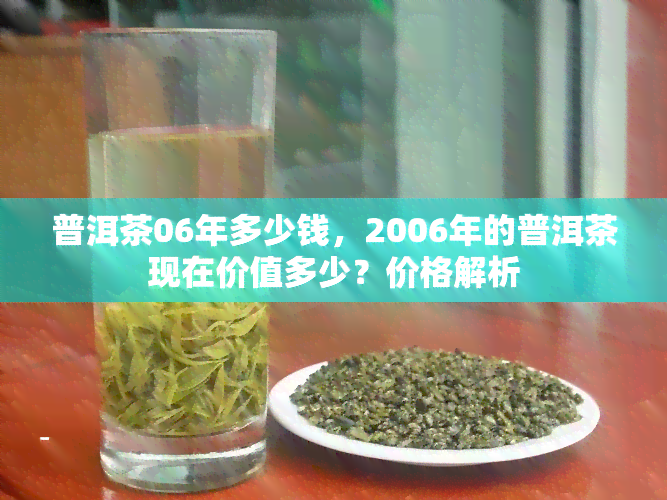 普洱茶06年多少钱，2006年的普洱茶现在价值多少？价格解析