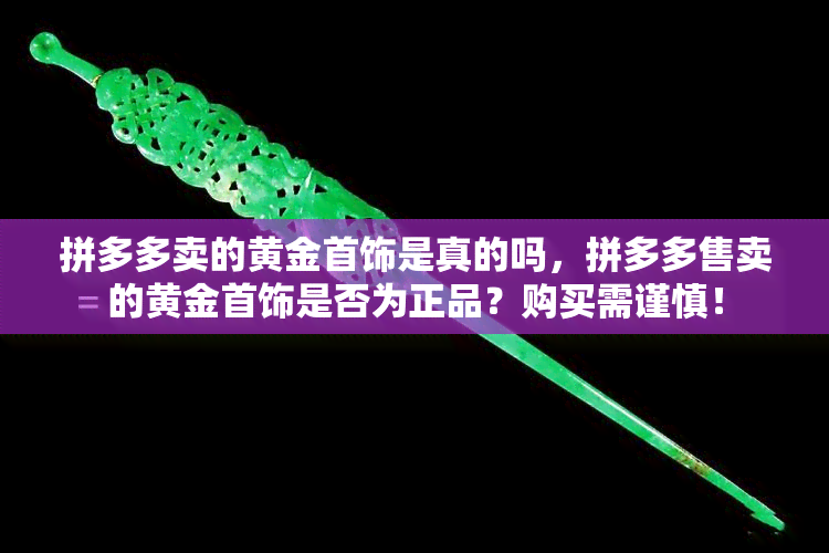 拼多多卖的黄金首饰是真的吗，拼多多售卖的黄金首饰是否为正品？购买需谨慎！