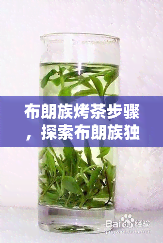 布朗族烤茶步骤，探索布朗族独特的烤茶步骤：一种传统的茶叶制作工艺