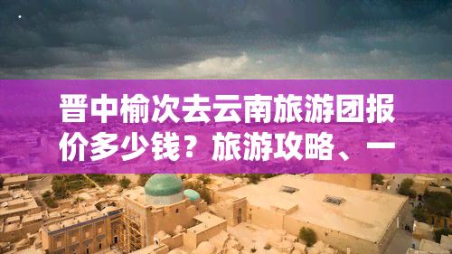 晋中榆次去云南旅游团报价多少钱？旅游攻略、一日游报价全知道！