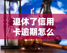 退休了信用卡逾期怎么处理，退休后信用卡逾期怎么办？解决方法全解析