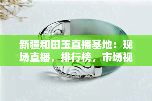 新疆和田玉直播基地：现场直播，排行榜，市场视频，人气主播一网打尽！