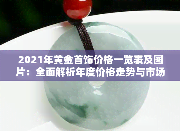 2021年黄金首饰价格一览表及图片：全面解析年度价格走势与市场趋势