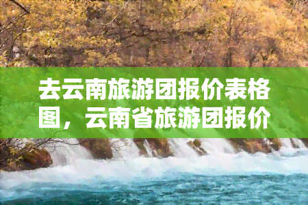 去云南旅游团报价表格图，云南省旅游团报价表格图：您的完美旅行指南