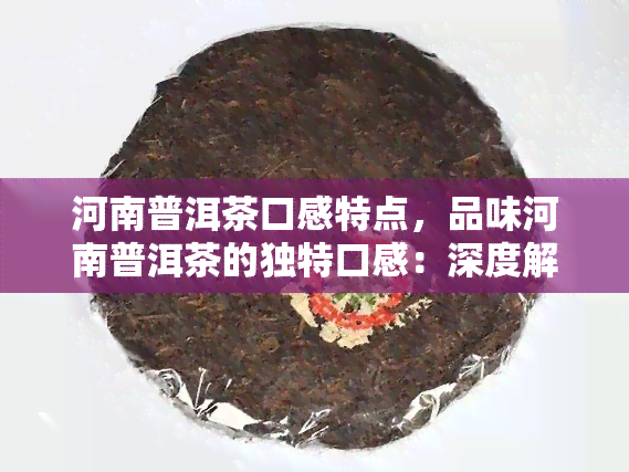 河南普洱茶口感特点，品味河南普洱茶的独特口感：深度解析其特点与魅力