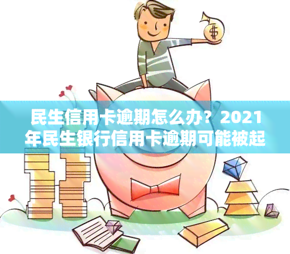 民生信用卡逾期怎么办？2021年民生银行信用卡逾期可能被起诉。