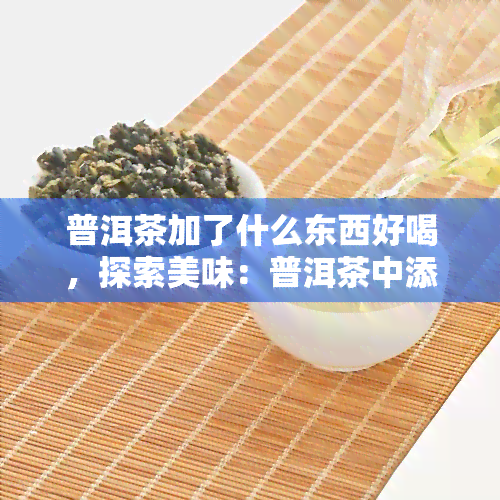 普洱茶加了什么东西好喝，探索美味：普洱茶中添加什么能让口感更上一层楼？