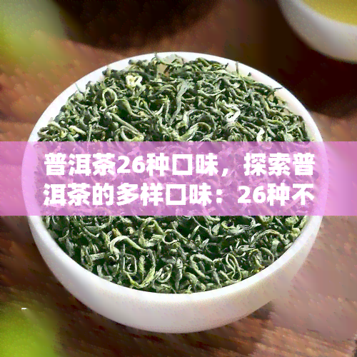 普洱茶26种口味，探索普洱茶的多样口味：26种不同的口感体验